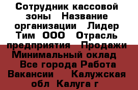 Сотрудник кассовой зоны › Название организации ­ Лидер Тим, ООО › Отрасль предприятия ­ Продажи › Минимальный оклад ­ 1 - Все города Работа » Вакансии   . Калужская обл.,Калуга г.